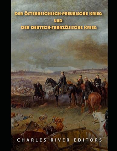 Der Österreichisch-Preußische Krieg und der Deutsch-Französische Krieg: Die Geschichte der Kriege, die zur Einigung Preußens in Deutschland führten Der Österreichisch-Preußische Krieg und der Deutsch-Französische Krieg: Die Geschichte der Kriege, die zur Einigung Preußens in Deutschland führten von Independently published