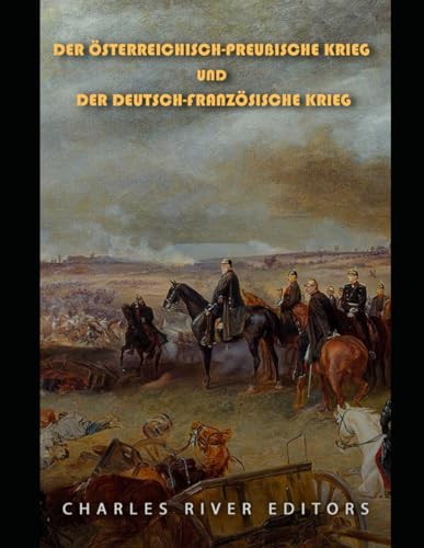 Der Österreichisch-Preußische Krieg und der Deutsch-Französische Krieg: Die Geschichte der Kriege, die zur Einigung Preußens in Deutschland führten Der Österreichisch-Preußische Krieg und der Deutsch-Französische Krieg: Die Geschichte der Kriege, die zur Einigung Preußens in Deutschland führten von Independently published
