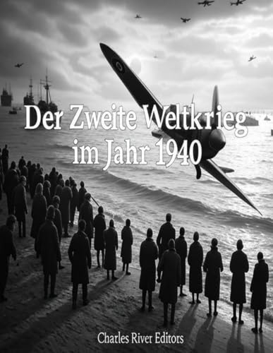 Der Zweite Weltkrieg im Jahr 1940: Die Geschichte der Kämpfe, die mit der deutschen Eroberung Westeuropas und der Schlacht um Großbritannien ihren Höhepunkt erreichten Der Zweite Weltkrieg im Jahr 1940: Die Geschichte der Kämpfe, die mit der deutschen Eroberung Westeuropas und der Schlacht um Großbritannien ihren Höhepunkt erreichten von Independently published