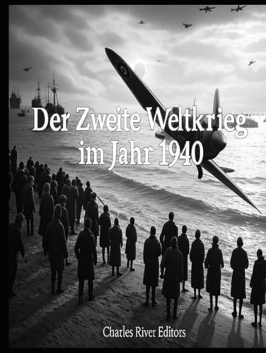 Der Zweite Weltkrieg im Jahr 1940: Die Geschichte der Kämpfe, die mit der deutschen Eroberung Westeuropas und der Schlacht um Großbritannien ihren Höhepunkt erreichten Der Zweite Weltkrieg im Jahr 1940: Die Geschichte der Kämpfe, die mit der deutschen Eroberung Westeuropas und der Schlacht um Großbritannien ihren Höhepunkt erreichten von Independently published