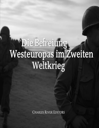 Die Befreiung Westeuropas im Zweiten Weltkrieg: Die Geschichte der Feldzüge der Westalliierten auf dem Kontinent Die Befreiung Westeuropas im Zweiten Weltkrieg: Die Geschichte der Feldzüge der Westalliierten auf dem Kontinent von Independently published