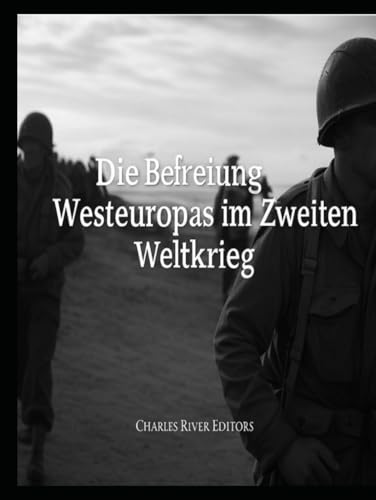 Die Befreiung Westeuropas im Zweiten Weltkrieg: Die Geschichte der Feldzüge der Westalliierten auf dem Kontinent Die Befreiung Westeuropas im Zweiten Weltkrieg: Die Geschichte der Feldzüge der Westalliierten auf dem Kontinent von Independently published