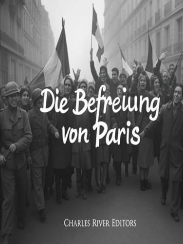 Die Befreiung von Paris: Die Geschichte der Kampagne des Zweiten Weltkriegs, die die französische Hauptstadt von Nazi-Deutschland befreite Die Befreiung von Paris: Die Geschichte der Kampagne des Zweiten Weltkriegs, die die französische Hauptstadt von Nazi-Deutschland befreite von Independently published