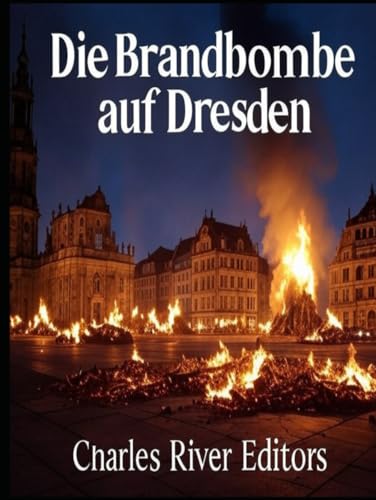 Die Brandbombe auf Dresden: Die Geschichte und das Vermächtnis des umstrittensten Angriffs der Alliierten auf Deutschland Die Brandbombe auf Dresden: Die Geschichte und das Vermächtnis des umstrittensten Angriffs der Alliierten auf Deutschland von Independently published