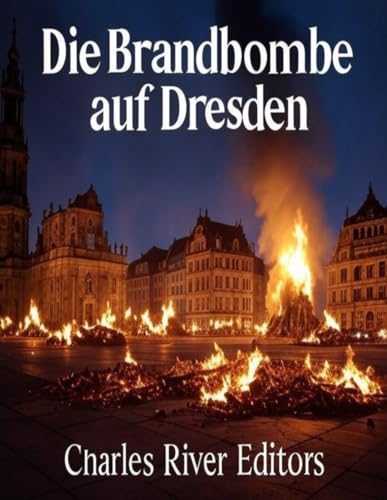 Die Brandbombe auf Dresden: Die Geschichte und das Vermächtnis des umstrittensten Angriffs der Alliierten auf Deutschland Die Brandbombe auf Dresden: Die Geschichte und das Vermächtnis des umstrittensten Angriffs der Alliierten auf Deutschland von Independently published