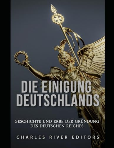 Die Einigung Deutschlands: Geschichte und Erbe der Gründung des Deutschen Reiches Die Einigung Deutschlands: Geschichte und Erbe der Gründung des Deutschen Reiches von Independently published