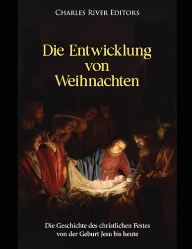 Die Entwicklung von Weihnachten: Die Geschichte des christlichen Festes von der Geburt Jesu bis heute Die Entwicklung von Weihnachten: Die Geschichte des christlichen Festes von der Geburt Jesu bis heute von Independently published