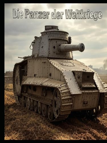 Die Panzer der Weltkriege: Die Geschichte der Panzerkriegsführung im Ersten und Zweiten Weltkrieg Die Panzer der Weltkriege: Die Geschichte der Panzerkriegsführung im Ersten und Zweiten Weltkrieg von Independently published