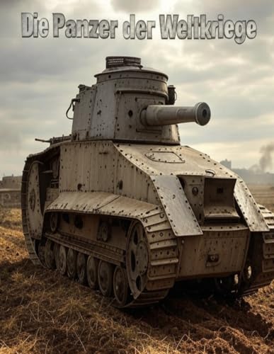 Die Panzer der Weltkriege: Die Geschichte der Panzerkriegsführung im Ersten und Zweiten Weltkrieg Die Panzer der Weltkriege: Die Geschichte der Panzerkriegsführung im Ersten und Zweiten Weltkrieg von Independently published