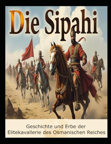 Die Sipahi: Geschichte und Erbe der Elitekavallerie des Osmanischen Reiches Die Sipahi: Geschichte und Erbe der Elitekavallerie des Osmanischen Reiches von Independently published
