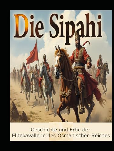 Die Sipahi: Geschichte und Erbe der Elitekavallerie des Osmanischen Reiches Die Sipahi: Geschichte und Erbe der Elitekavallerie des Osmanischen Reiches von Independently published