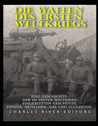 Die Waffen des Ersten Weltkriegs: Eine Geschichte der im Ersten Weltkrieg eingesetzten Geschütze, Panzer, Artillerie, Gas und Flugzeuge von Independently published