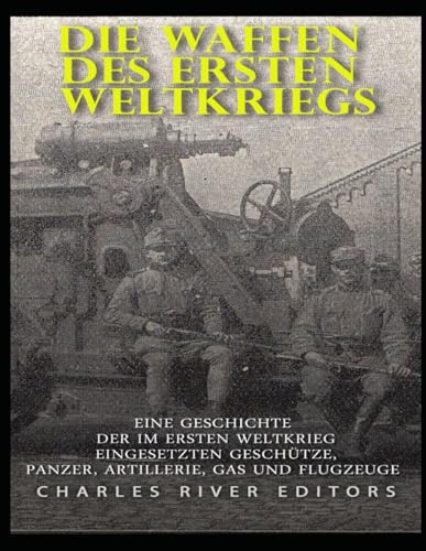 Die Waffen des Ersten Weltkriegs: Eine Geschichte der im Ersten Weltkrieg eingesetzten Geschütze, Panzer, Artillerie, Gas und Flugzeuge Die Waffen des Ersten Weltkriegs: Eine Geschichte der im Ersten Weltkrieg eingesetzten Geschütze, Panzer, Artillerie, Gas und Flugzeuge von Independently published
