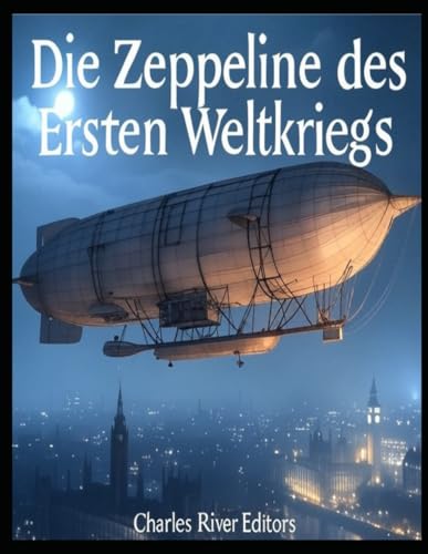Die Zeppeline des Ersten Weltkriegs: Die Geschichte und das Vermächtnis der Zeppelin-Luftangriffe während des Ersten Weltkriegs Die Zeppeline des Ersten Weltkriegs: Die Geschichte und das Vermächtnis der Zeppelin-Luftangriffe während des Ersten Weltkriegs von Independently published