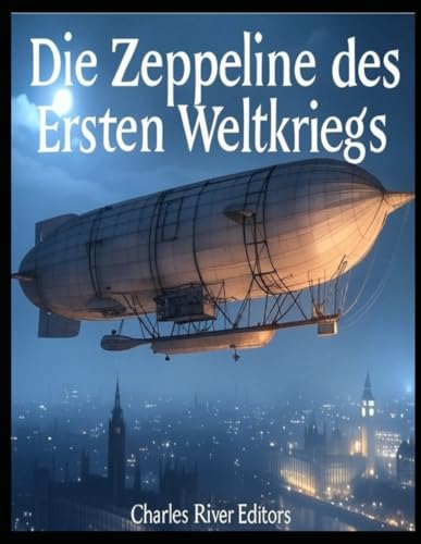 Die Zeppeline des Ersten Weltkriegs: Die Geschichte und das Vermächtnis der Zeppelin-Luftangriffe während des Ersten Weltkriegs Die Zeppeline des Ersten Weltkriegs: Die Geschichte und das Vermächtnis der Zeppelin-Luftangriffe während des Ersten Weltkriegs von Independently published