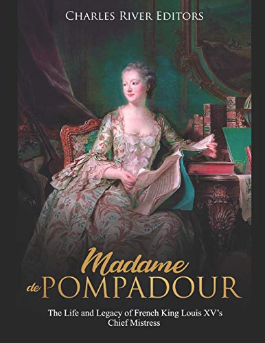 Madame de Pompadour: The Life and Legacy of French King Louis XV’s Chief Mistress Madame de Pompadour: The Life and Legacy of French King Louis XV’s Chief Mistress