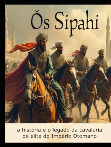 Os Sipahi: a história e o legado da cavalaria de elite do Império Otomano Os Sipahi: a história e o legado da cavalaria de elite do Império Otomano von Independently published