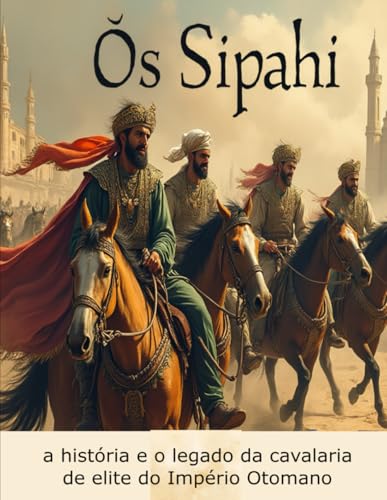 Os Sipahi: a história e o legado da cavalaria de elite do Império Otomano Os Sipahi: a história e o legado da cavalaria de elite do Império Otomano von Independently published