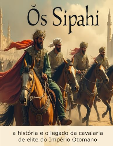 Os Sipahi: a história e o legado da cavalaria de elite do Império Otomano Os Sipahi: a história e o legado da cavalaria de elite do Império Otomano von Independently published