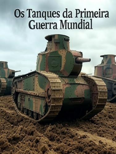 Os Tanques da Primeira Guerra Mundial: A História e o Legado da Guerra de Tanques durante a Grande Guerra Os Tanques da Primeira Guerra Mundial: A História e o Legado da Guerra de Tanques durante a Grande Guerra von Independently published