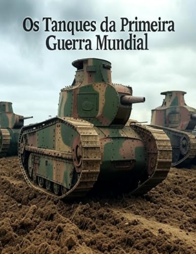 Os Tanques da Primeira Guerra Mundial: A História e o Legado da Guerra de Tanques durante a Grande Guerra Os Tanques da Primeira Guerra Mundial: A História e o Legado da Guerra de Tanques durante a Grande Guerra von Independently published