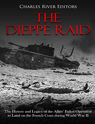 The Dieppe Raid: The History and Legacy of the Allies’ Failed Operation to Land on the French Coast during World War II von CREATESPACE