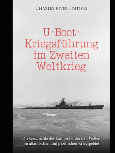 U-Boot-Kriegsführung im Zweiten Weltkrieg: Die Geschichte des Kampfes unter den Wellen im atlantischen und pazifischen Kriegsgebiet U-Boot-Kriegsführung im Zweiten Weltkrieg: Die Geschichte des Kampfes unter den Wellen im atlantischen und pazifischen Kriegsgebiet von Independently published
