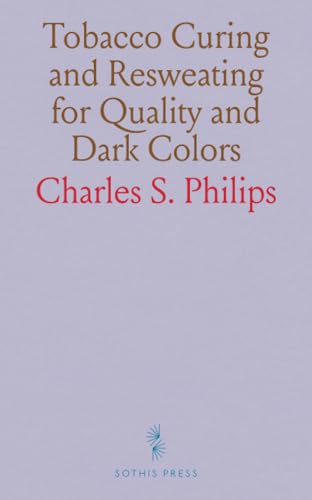 Tobacco Curing and Resweating for Quality and Dark Colors: A Practical Hand-Book for Cigar Manufacturers and Leaf Dealers Who Are Licensed to Use the Patents of Charles S. Philips von Sothis Press