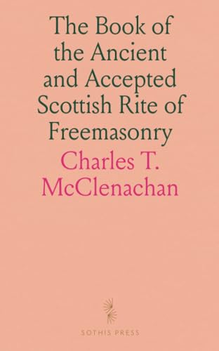 The Book of the Ancient and Accepted Scottish Rite of Freemasonry: Containing Instructions in All the Degrees From the Third to the Thirty-Third, and Last Degree of the Rite