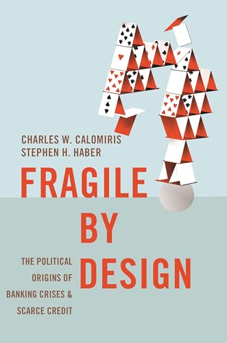 Fragile by Design: The Political Origins of Banking Crises and Scarce Credit (The Princeton Economic History of the Western World)