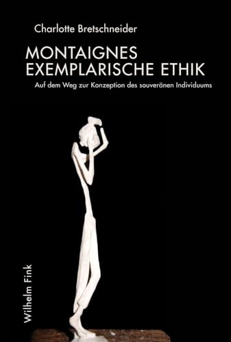 Montaignes exemplarische Ethik. Auf dem Weg zur Konzeption des souveränen Individuums Montaignes exemplarische Ethik. Auf dem Weg zur Konzeption des souveränen Individuums von WILHELM FINK VERLAG