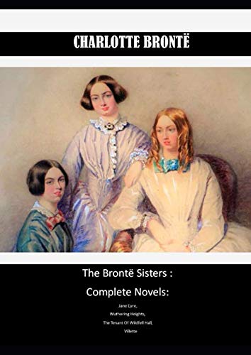 The Brontë Sisters : Complete Novels: Jane Eyre, Wuthering Heights, The Tenant Of Wildfell Hall, Villette