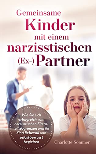 Gemeinsame Kinder mit einem narzisstischen (Ex-)Partner: Wie Sie sich erfolgreich vom narzisstischen Elternteil abgrenzen und Ihr Kind liebevoll und selbstbewusst begleiten