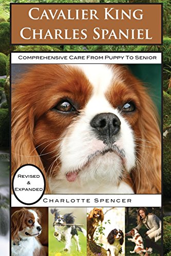 Cavalier King Charles Spaniel: REVISED & EXPANDED: Comprehensive Care from Puppy to Senior; Care, Health, Training, Behavior, Understanding, Grooming, Showing, Costs and much more Cavalier King Charles Spaniel: REVISED & EXPANDED: Comprehensive Care from Puppy to Senior; Care, Health, Training, Behavior, Understanding, Grooming, Showing, Costs and much more