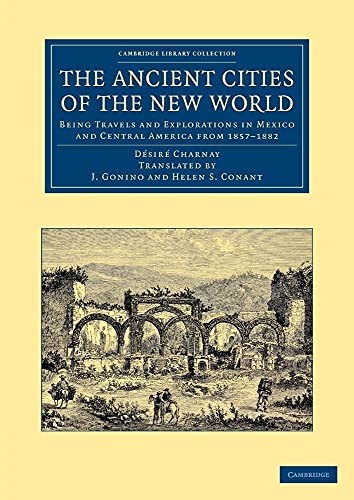 The Ancient Cities of the New World: Being Travels and Explorations in Mexico and Central America from 1857 1882 (Cambridge Library Collection - Archaeology)