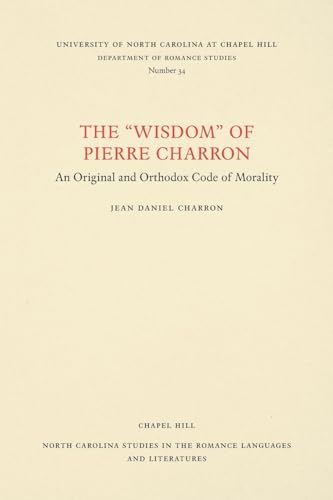 The "Wisdom" of Pierre Charron: An Original and Orthodox Code of Morality (North Carolina Studies in the Romance Languages and Literatu)