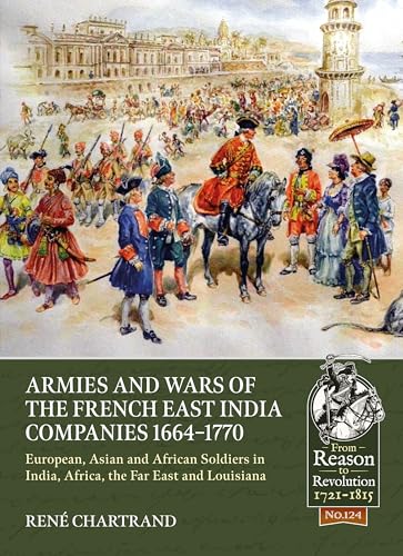 Armies and Wars of the French East India Companies, 1664-1770: European, Asian and African Soldiers in India, Africa, the Far East and Louisiana (From Reason to Revolution 1721-1815, 124, Band 124)