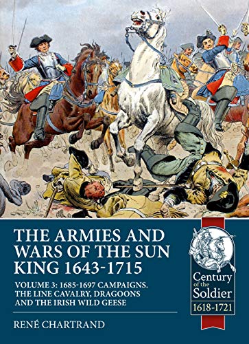 The Armies and Wars of the Sun King 1643-1715: The Cavalry of Louis XIV (Century of the Soldier, 1618-1721, 58, Band 58)