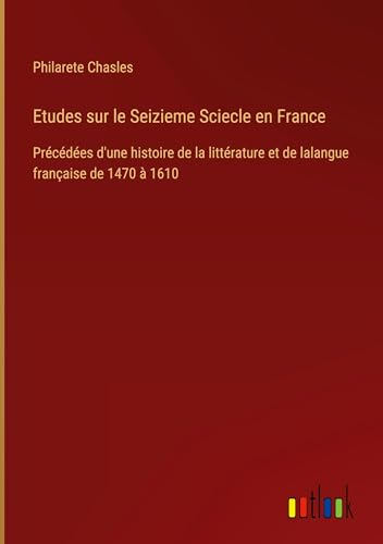 Etudes sur le Seizieme Sciecle en France: Précédées d'une histoire de la littérature et de lalangue française de 1470 à 1610 von Outlook Verlag
