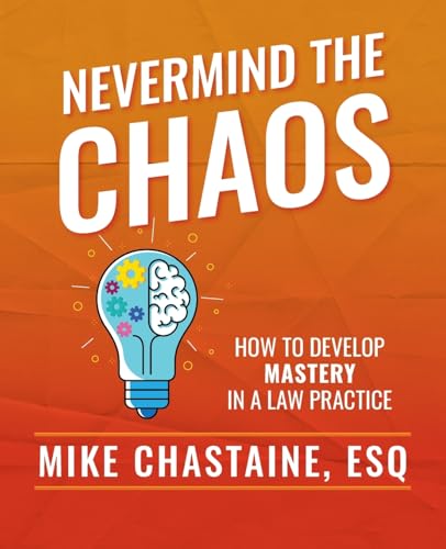 Nevermind the Chaos: How to Develop Mastery in a Law Practice von Palmetto Publishing