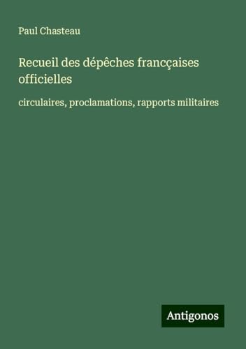 Recueil des dépêches francçaises officielles: circulaires, proclamations, rapports militaires von Antigonos Verlag