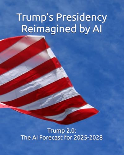 Trump’s Presidency Reimagined by AI: Trump 2.0: The AI Forecast for 2025-2028 von Independently published