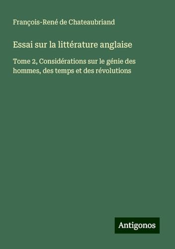 Essai sur la littérature anglaise: Tome 2, Considérations sur le génie des hommes, des temps et des révolutions Essai sur la littérature anglaise: Tome 2, Considérations sur le génie des hommes, des temps et des révolutions von Antigonos Verlag