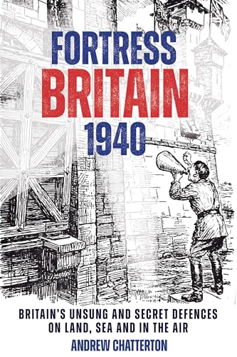 Fortress Britain 1940: Britain’s Unsung and Secret Defences on Land, Sea and in the Air
