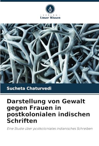 Darstellung von Gewalt gegen Frauen in postkolonialen indischen Schriften: Eine Studie über postkoloniales indianisches Schreiben von Verlag Unser Wissen