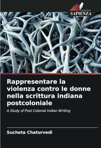 Rappresentare la violenza contro le donne nella scrittura indiana postcoloniale: A Study of Post Colonial Indian Writing von Edizioni Sapienza