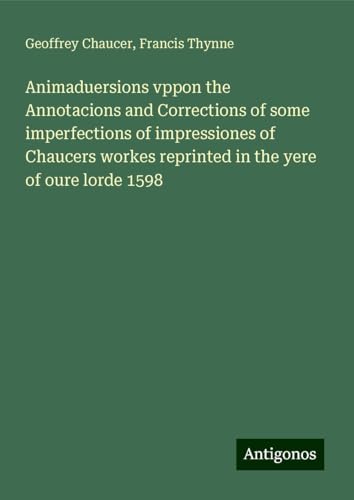 Animaduersions vppon the Annotacions and Corrections of some imperfections of impressiones of Chaucers workes reprinted in the yere of oure lorde 1598 Animaduersions vppon the Annotacions and Corrections of some imperfections of impressiones of Chaucers workes reprinted in the yere of oure lorde 1598 von Antigonos Verlag