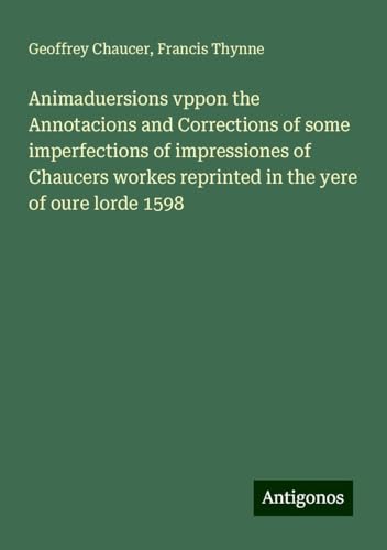 Animaduersions vppon the Annotacions and Corrections of some imperfections of impressiones of Chaucers workes reprinted in the yere of oure lorde 1598 Animaduersions vppon the Annotacions and Corrections of some imperfections of impressiones of Chaucers workes reprinted in the yere of oure lorde 1598 von Antigonos Verlag