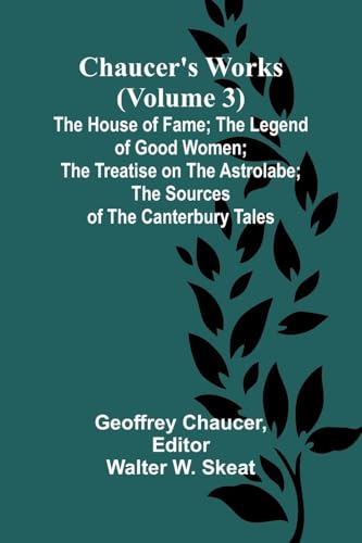 Chaucer's Works (Volume 3) The House of Fame; The Legend of Good Women; The Treatise on the Astrolabe; The Sources of the Canterbury Tales von Alpha Edition
