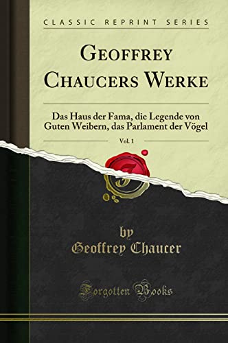 Geoffrey Chaucers Werke, Vol. 1: Das Haus der Fama, die Legende von Guten Weibern, das Parlament der V¿gel (Classic Reprint): Das Haus Der Fama, Die ... Das Parlament Der Vögel (Classic Reprint) von Forgotten Books